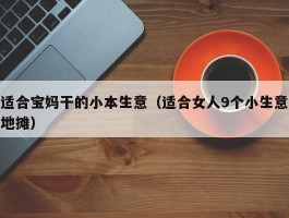 适合宝妈干的小本生意（适合女人9个小生意地摊）
