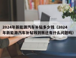 2024年新能源汽车补贴多少钱（2024年新能源汽车补贴钱到账还有什么问题吗）
