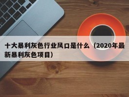 十大暴利灰色行业风口是什么（2020年最新暴利灰色项目）