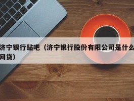 济宁银行贴吧（济宁银行股份有限公司是什么网贷）