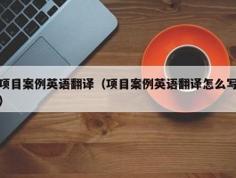 项目案例英语翻译（项目案例英语翻译怎么写）