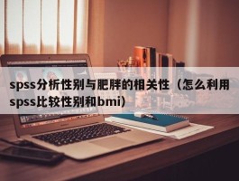 spss分析性别与肥胖的相关性（怎么利用spss比较性别和bmi）