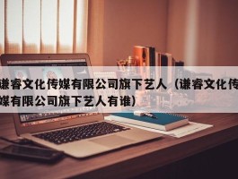 谦睿文化传媒有限公司旗下艺人（谦睿文化传媒有限公司旗下艺人有谁）