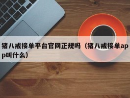 猪八戒接单平台官网正规吗（猪八戒接单app叫什么）