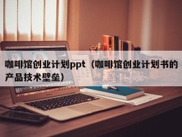 咖啡馆创业计划ppt（咖啡馆创业计划书的产品技术壁垒）