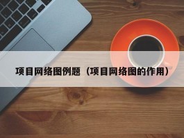 项目网络图例题（项目网络图的作用）