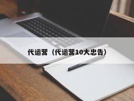 代运营（代运营10大忠告）