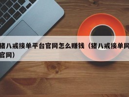 猪八戒接单平台官网怎么赚钱（猪八戒接单网官网）