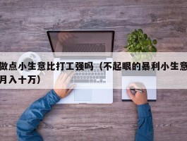 做点小生意比打工强吗（不起眼的暴利小生意月入十万）