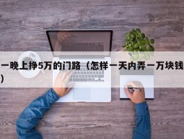 一晚上挣5万的门路（怎样一天内弄一万块钱）