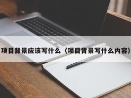 项目背景应该写什么（项目背景写什么内容）