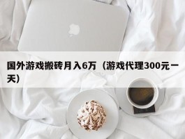 国外游戏搬砖月入6万（游戏代理300元一天）
