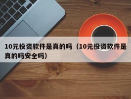 10元投资软件是真的吗（10元投资软件是真的吗安全吗）