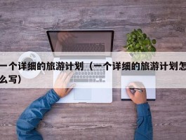 一个详细的旅游计划（一个详细的旅游计划怎么写）