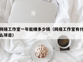 网络工作室一年能赚多少钱（网络工作室有什么项目）