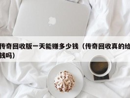 传奇回收版一天能赚多少钱（传奇回收真的给钱吗）