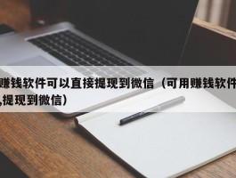 赚钱软件可以直接提现到微信（可用赚钱软件,提现到微信）