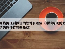 赚钱提现到微信的软件有哪些（赚钱提现到微信的软件有哪些免费）