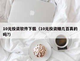 10元投资软件下载（10元投资赚几百真的吗?）