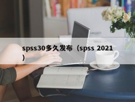 spss30多久发布（spss 2021）