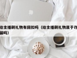 给主播刷礼物有回扣吗（给主播刷礼物属于诈骗吗）