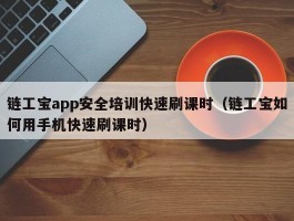链工宝app安全培训快速刷课时（链工宝如何用手机快速刷课时）