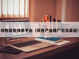 收粉出粉接单平台（灰色产业推广引流渠道）