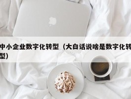 中小企业数字化转型（大白话说啥是数字化转型）