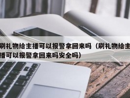 刷礼物给主播可以报警拿回来吗（刷礼物给主播可以报警拿回来吗安全吗）