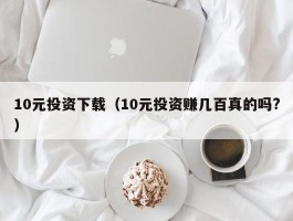10元投资下载（10元投资赚几百真的吗?）