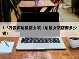 1-3万投资加盟店女装（加盟女装店要多少钱）