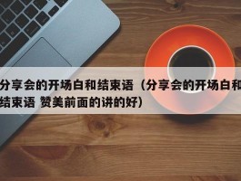 分享会的开场白和结束语（分享会的开场白和结束语 赞美前面的讲的好）