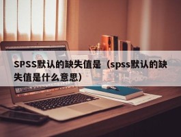 SPSS默认的缺失值是（spss默认的缺失值是什么意思）