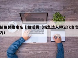 捕鱼兑换京东卡和话费（捕鱼达人柳岩代言官方）
