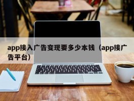 app接入广告变现要多少本钱（app接广告平台）