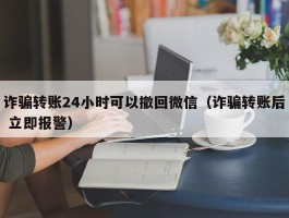 诈骗转账24小时可以撤回微信（诈骗转账后 立即报警）