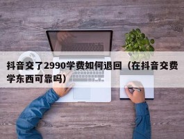 抖音交了2990学费如何退回（在抖音交费学东西可靠吗）