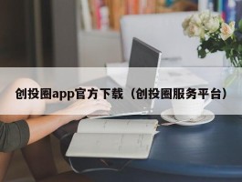 创投圈app官方下载（创投圈服务平台）