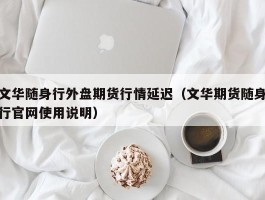 文华随身行外盘期货行情延迟（文华期货随身行官网使用说明）
