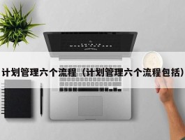 计划管理六个流程（计划管理六个流程包括）