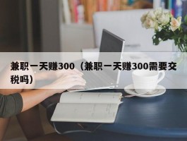 兼职一天赚300（兼职一天赚300需要交税吗）
