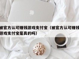 被官方认可赚钱游戏支付宝（被官方认可赚钱游戏支付宝是真的吗）