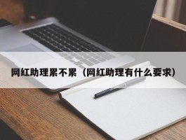 网红助理累不累（网红助理有什么要求）