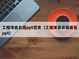 工程项目总结ppt范文（工程项目总结报告ppt）