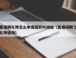 直播刷礼物怎么申请退款时间段（直播间刷了礼物退钱）