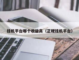 挂机平台哪个收益高（正规挂机平台）