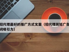 招代理最好的推广方式文案（招代理简短广告词吸引力）