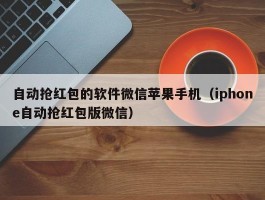 自动抢红包的软件微信苹果手机（iphone自动抢红包版微信）