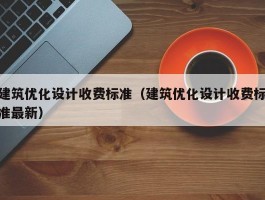 建筑优化设计收费标准（建筑优化设计收费标准最新）