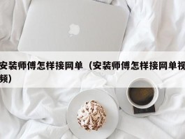 安装师傅怎样接网单（安装师傅怎样接网单视频）